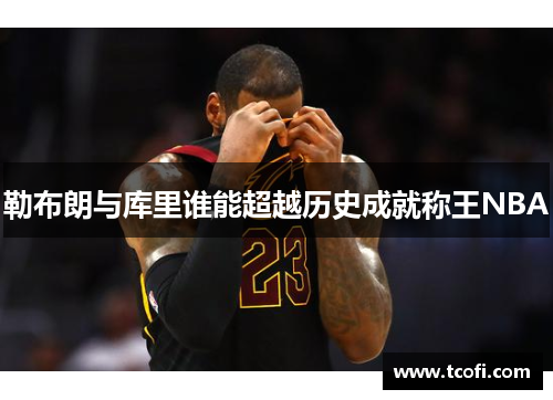 勒布朗与库里谁能超越历史成就称王NBA